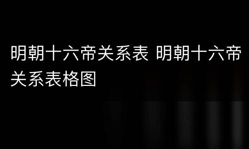 明朝十六帝关系表 明朝十六帝关系表格图