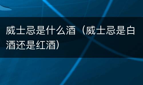 威士忌是什么酒（威士忌是白酒还是红酒）