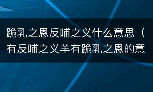 跪乳之恩反哺之义什么意思（有反哺之义羊有跪乳之恩的意思）