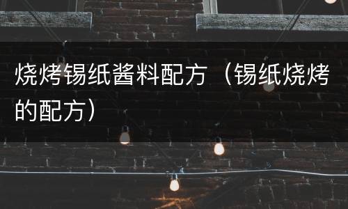 烧烤锡纸酱料配方（锡纸烧烤的配方）