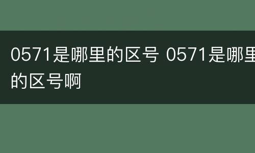 0571是哪里的区号 0571是哪里的区号啊