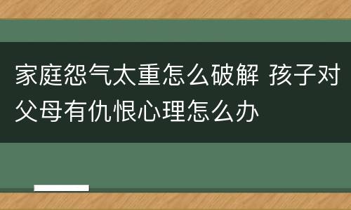 家庭怨气太重怎么破解 孩子对父母有仇恨心理怎么办