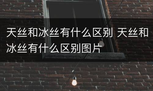 天丝和冰丝有什么区别 天丝和冰丝有什么区别图片