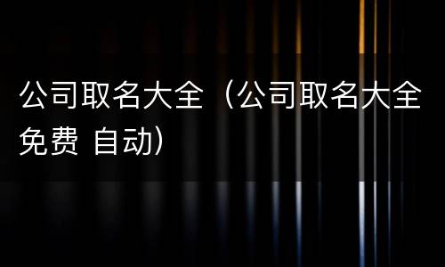公司取名大全（公司取名大全免费 自动）
