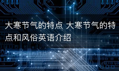 大寒节气的特点 大寒节气的特点和风俗英语介绍