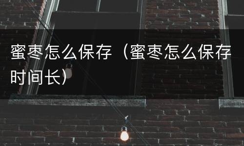 蜜枣怎么保存（蜜枣怎么保存时间长）