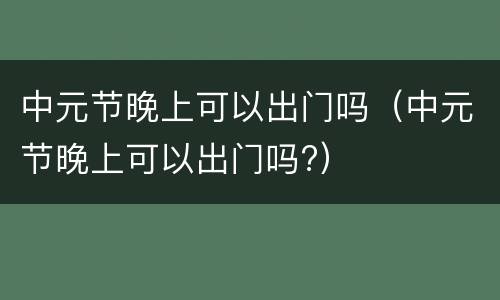 中元节晚上可以出门吗（中元节晚上可以出门吗?）