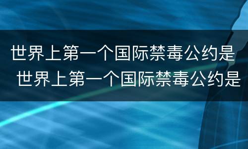 世界上第一个国际禁毒公约是 世界上第一个国际禁毒公约是(  (单选