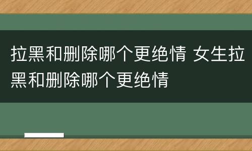 拉黑和删除哪个更绝情 女生拉黑和删除哪个更绝情