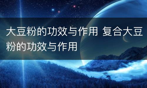 大豆粉的功效与作用 复合大豆粉的功效与作用