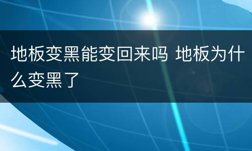 地板变黑能变回来吗 地板为什么变黑了