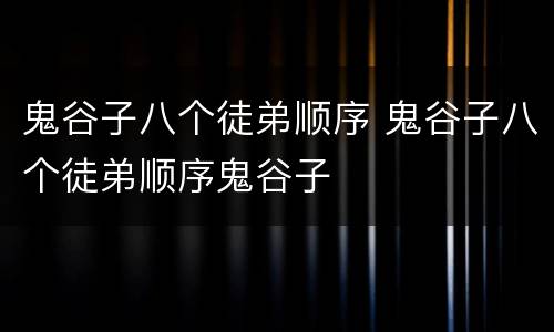 鬼谷子八个徒弟顺序 鬼谷子八个徒弟顺序鬼谷子