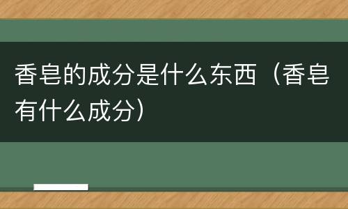 香皂的成分是什么东西（香皂有什么成分）