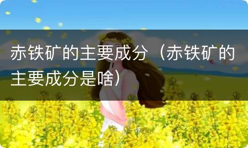 赤铁矿的主要成分（赤铁矿的主要成分是啥）
