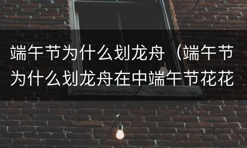 端午节为什么划龙舟（端午节为什么划龙舟在中端午节花花又不在）