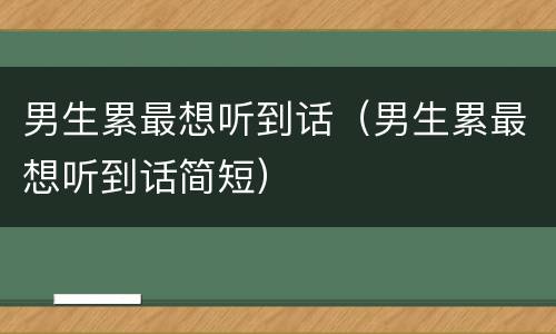 男生累最想听到话（男生累最想听到话简短）
