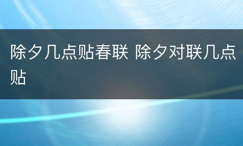 除夕几点贴春联 除夕对联几点贴