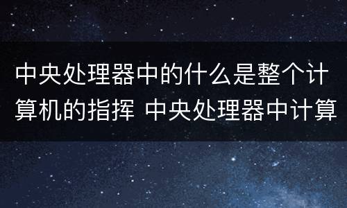 中央处理器中的什么是整个计算机的指挥 中央处理器中计算机的指挥是什么