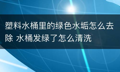 塑料水桶里的绿色水垢怎么去除 水桶发绿了怎么清洗