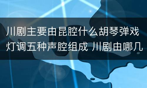 川剧主要由昆腔什么胡琴弹戏灯调五种声腔组成 川剧由哪几种声腔组成