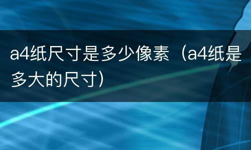 a4纸尺寸是多少像素（a4纸是多大的尺寸）