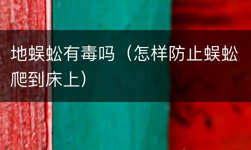 地蜈蚣有毒吗（怎样防止蜈蚣爬到床上）