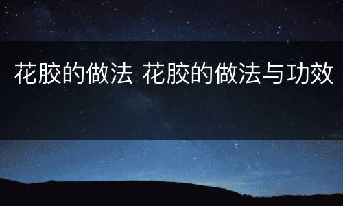 花胶的做法 花胶的做法与功效