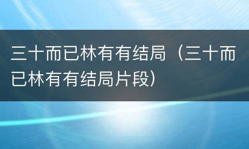 三十而已林有有结局（三十而已林有有结局片段）