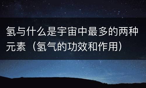 氢与什么是宇宙中最多的两种元素（氢气的功效和作用）
