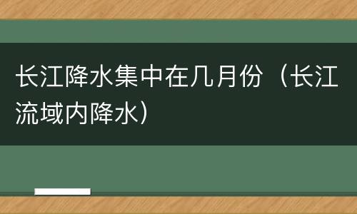 长江降水集中在几月份（长江流域内降水）