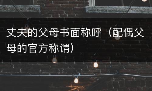 丈夫的父母书面称呼（配偶父母的官方称谓）