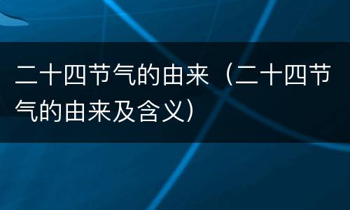 二十四节气的由来（二十四节气的由来及含义）