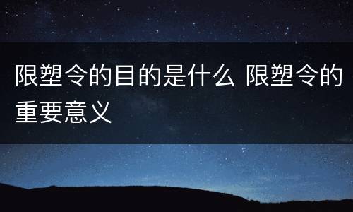 限塑令的目的是什么 限塑令的重要意义