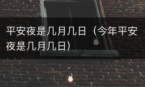 平安夜是几月几日（今年平安夜是几月几日）