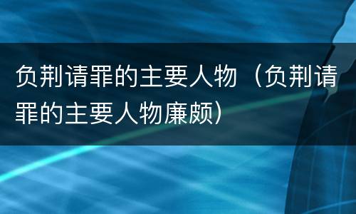 负荆请罪的主要人物（负荆请罪的主要人物廉颇）