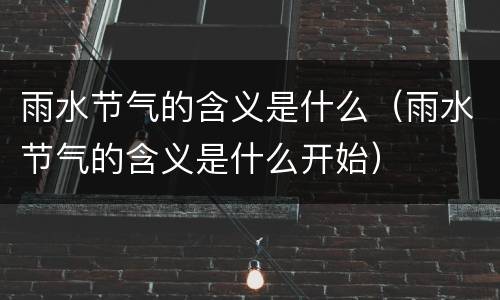 雨水节气的含义是什么（雨水节气的含义是什么开始）