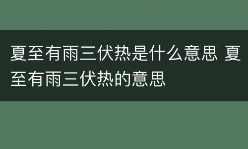 夏至有雨三伏热是什么意思 夏至有雨三伏热的意思