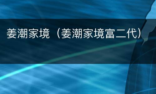 姜潮家境（姜潮家境富二代）
