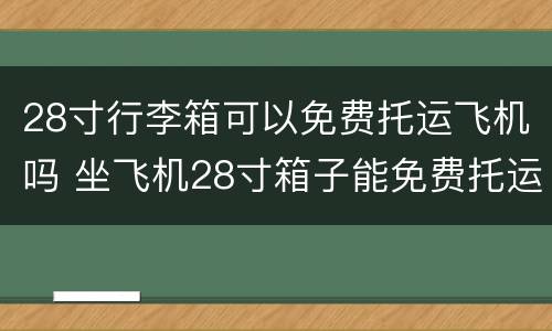 28寸行李箱可以免费托运飞机吗 坐飞机28寸箱子能免费托运吗