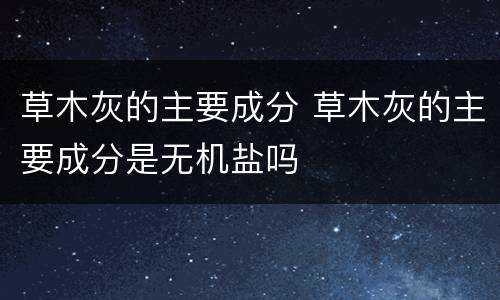 草木灰的主要成分 草木灰的主要成分是无机盐吗