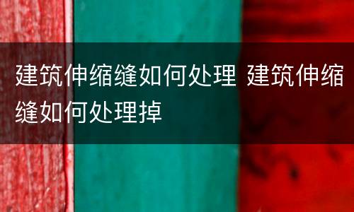 建筑伸缩缝如何处理 建筑伸缩缝如何处理掉