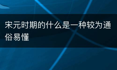 宋元时期的什么是一种较为通俗易懂