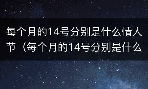 每个月的14号分别是什么情人节（每个月的14号分别是什么情人节跟我们国家有关系吗）