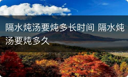 隔水炖汤要炖多长时间 隔水炖汤要炖多久