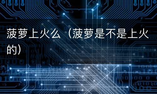 菠萝上火么（菠萝是不是上火的）