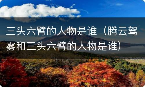 三头六臂的人物是谁（腾云驾雾和三头六臂的人物是谁）