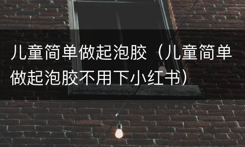 儿童简单做起泡胶（儿童简单做起泡胶不用下小红书）