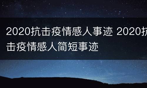 2020抗击疫情感人事迹 2020抗击疫情感人简短事迹