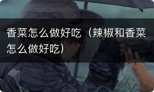 香菜怎么做好吃（辣椒和香菜怎么做好吃）