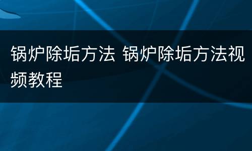 锅炉除垢方法 锅炉除垢方法视频教程